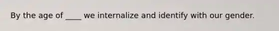 By the age of ____ we internalize and identify with our gender.