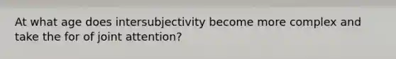 At what age does intersubjectivity become more complex and take the for of joint attention?