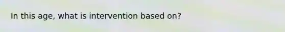 In this age, what is intervention based on?