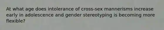 At what age does intolerance of cross-sex mannerisms increase early in adolescence and gender stereotyping is becoming more flexible?