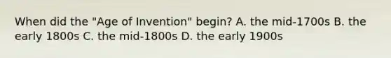 When did the "Age of Invention" begin? A. the mid-1700s B. the early 1800s C. the mid-1800s D. the early 1900s