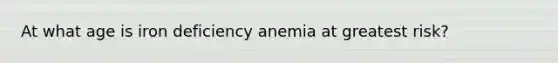 At what age is iron deficiency anemia at greatest risk?