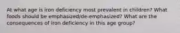 At what age is iron deficiency most prevalent in children? What foods should be emphasized/de-emphasized? What are the consequences of iron deficiency in this age group?