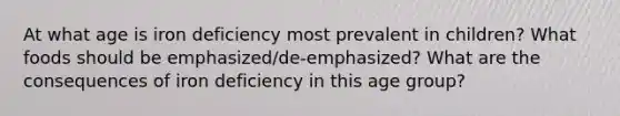 At what age is iron deficiency most prevalent in children? What foods should be emphasized/de-emphasized? What are the consequences of iron deficiency in this age group?