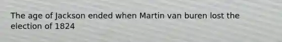 The age of Jackson ended when Martin van buren lost the election of 1824