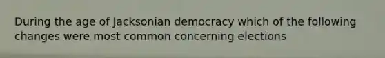 During the age of Jacksonian democracy which of the following changes were most common concerning elections