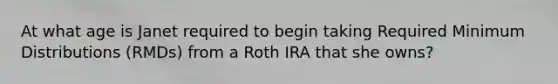 At what age is Janet required to begin taking Required Minimum Distributions (RMDs) from a Roth IRA that she owns?