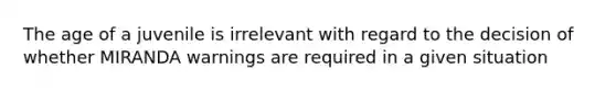 The age of a juvenile is irrelevant with regard to the decision of whether MIRANDA warnings are required in a given situation