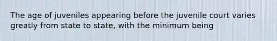 The age of juveniles appearing before the juvenile court varies greatly from state to state, with the minimum being