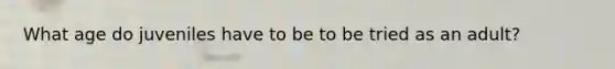 What age do juveniles have to be to be tried as an adult?