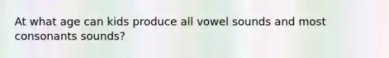 At what age can kids produce all vowel sounds and most consonants sounds?