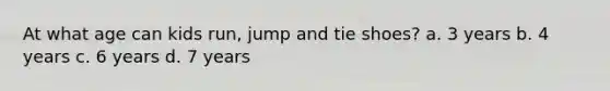 At what age can kids run, jump and tie shoes? a. 3 years b. 4 years c. 6 years d. 7 years