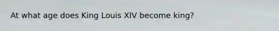 At what age does King Louis XIV become king?
