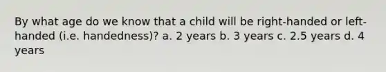 By what age do we know that a child will be right-handed or left-handed (i.e. handedness)? a. 2 years b. 3 years c. 2.5 years d. 4 years