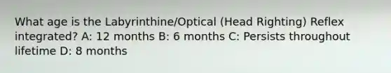 What age is the Labyrinthine/Optical (Head Righting) Reflex integrated? A: 12 months B: 6 months C: Persists throughout lifetime D: 8 months