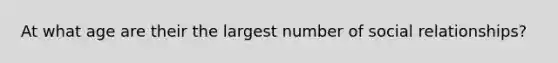 At what age are their the largest number of social relationships?