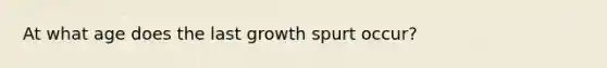 At what age does the last growth spurt occur?