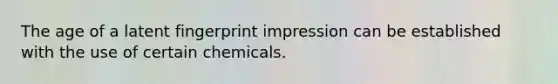 The age of a latent fingerprint impression can be established with the use of certain chemicals.