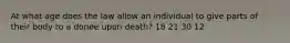 At what age does the law allow an individual to give parts of their body to a donee upon death? 18 21 30 12