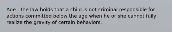 Age - the law holds that a child is not criminal responsible for actions committed below the age when he or she cannot fully realize the gravity of certain behaviors.