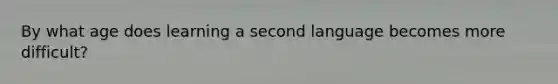 By what age does learning a second language becomes more difficult?