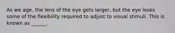 As we age, the lens of the eye gets larger, but the eye loses some of the flexibility required to adjust to visual stimuli. This is known as ______.