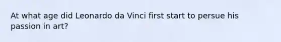 At what age did Leonardo da Vinci first start to persue his passion in art?