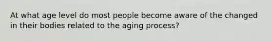 At what age level do most people become aware of the changed in their bodies related to the aging process?