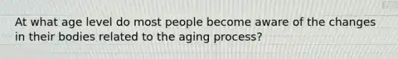 At what age level do most people become aware of the changes in their bodies related to the aging process?