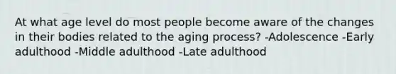 At what age level do most people become aware of the changes in their bodies related to the aging process? -Adolescence -Early adulthood -Middle adulthood -Late adulthood