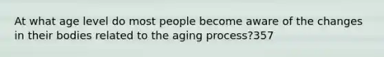 At what age level do most people become aware of the changes in their bodies related to the aging process?357