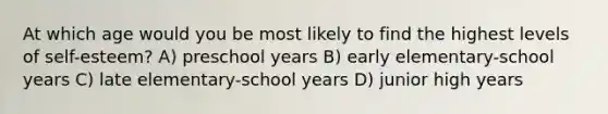 At which age would you be most likely to find the highest levels of self-esteem? A) preschool years B) early elementary-school years C) late elementary-school years D) junior high years