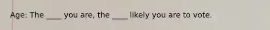 Age: The ____ you are, the ____ likely you are to vote.