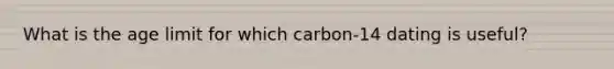 What is the age limit for which carbon-14 dating is useful?