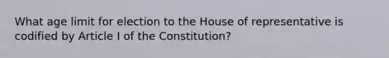 What age limit for election to the House of representative is codified by Article I of the Constitution?