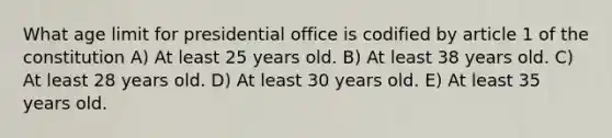 What age limit for presidential office is codified by article 1 of the constitution A) At least 25 years old. B) At least 38 years old. C) At least 28 years old. D) At least 30 years old. E) At least 35 years old.