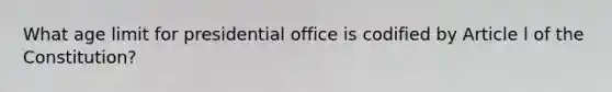 What age limit for presidential office is codified by Article l of the Constitution?