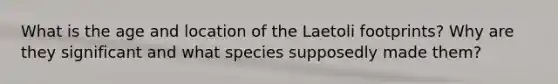 What is the age and location of the Laetoli footprints? Why are they significant and what species supposedly made them?