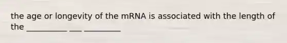 the age or longevity of the mRNA is associated with the length of the __________ ___ _________