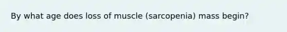 By what age does loss of muscle (sarcopenia) mass begin?