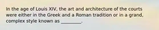 In the age of Louis XIV, the art and architecture of the courts were either in the Greek and a Roman tradition or in a grand, complex style known as _________.