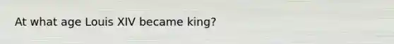 At what age Louis XIV became king?