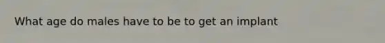 What age do males have to be to get an implant