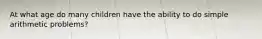 At what age do many children have the ability to do simple arithmetic problems?