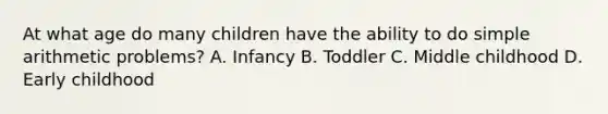 At what age do many children have the ability to do simple arithmetic problems? A. Infancy B. Toddler C. Middle childhood D. Early childhood