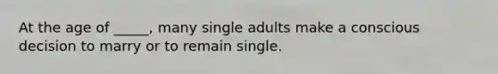 At the age of _____, many single adults make a conscious decision to marry or to remain single.