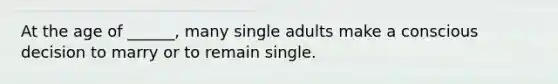 At the age of ______, many single adults make a conscious decision to marry or to remain single.