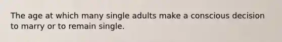 The age at which many single adults make a conscious decision to marry or to remain single.