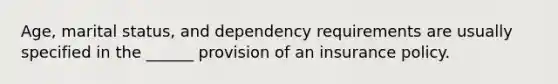 Age, marital status, and dependency requirements are usually specified in the ______ provision of an insurance policy.