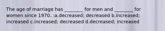 The age of marriage has ________ for men and ________ for women since 1970. :a.decreased; decreased b.increased; increased c.increased; decreased d.decreased; increased